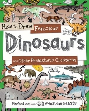 How to Draw Ferocious Dinosaurs and Other Prehistoric Creatures: Packed with Over 80 Amazing Dinosaurs by 