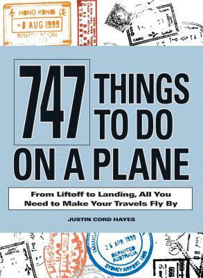 747 Things to Do on a Plane: From Lift-off to Landing, All You Need to Make Your Travels Fly By by Justin Cord Hayes