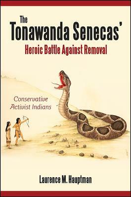 The Tonawanda Senecas' Heroic Battle Against Removal: Conservative Activist Indians by Laurence M. Hauptman