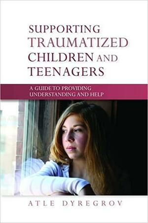 Supporting Traumatized Children and Teenagers: A Guide to Providing Understanding and Help by Atle Dyregrov