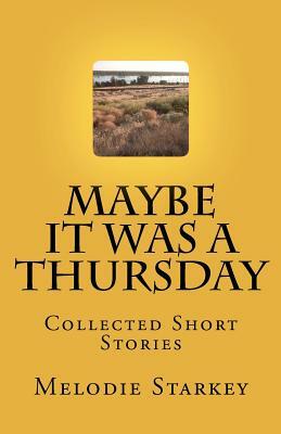Maybe It Was a Thursday: Collected Short Stories by Melodie Starkey
