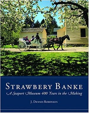 Strawbery Banke: A Seaport Museum 400 Years in the Making by J. Dennis Robinson