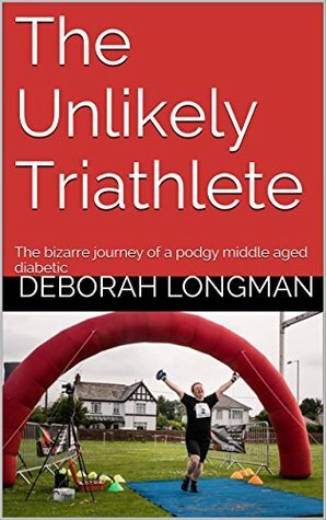 The Unlikely Triathlete: The bizarre journey of a podgy middle aged diabetic by Deborah Longman, Phillip Jones