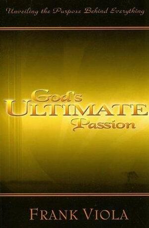 God's Ultimate Passion: Unveiling the Purpose Behind Everything by Frank Viola
