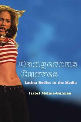 Dangerous Curves: Latina Bodies in the Media by Isabel Molina-Guzman