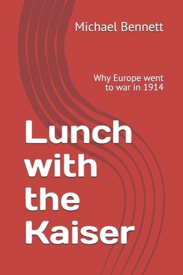 Lunch with the Kaiser: Why Europe went to war in 1914 by Michael Bennett