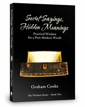 Secret Sayings, Hidden Meanings : Practical Wisdom for a Postmodern World, The Wisdom Series Book 1 by Graham Cooke