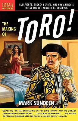 The Making of Toro: Bullfights, Broken Hearts, and One Author's Quest for the Acclaim He Deserves by Mark Sundeen