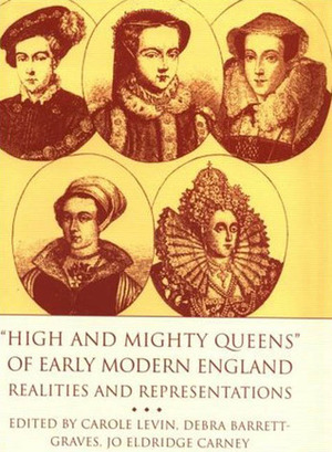 High and Mighty Queens of Early Modern England: Realities and Representations by Debra Barrett-Graves, Carole Levin, Jo Eldridge Carney