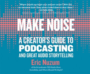 Make Noise: A Creator's Guide to Podcasting and Great Audio Storytelling by Eric Nuzum