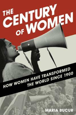 The Century of Women: How Women Have Transformed the World since 1900 by Maria Bucur