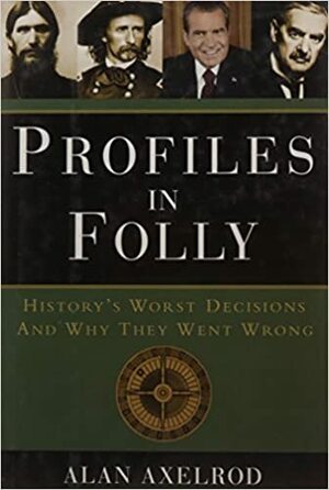 Profiles in Folly: History's Worst Decisions and Why They Went Wrong by Alan Axelrod