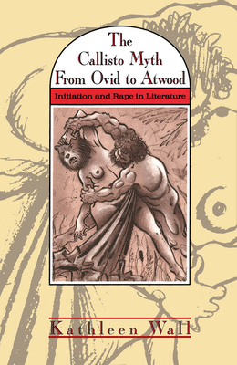 The Callisto Myth from Ovid to Atwood: Initiation and Rape in Literature by Kathleen Wall