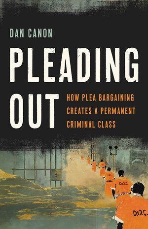 Pleading Out: How Plea Bargaining Creates a Permanent Criminal Class by Dan Canon
