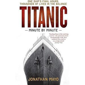 Titanic Minute By Minute by Jonathan Mayo, Jonathan Mayo