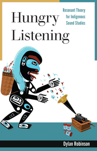 Hungry Listening: Resonant Theory for Indigenous Sound Studies by Dylan Robinson