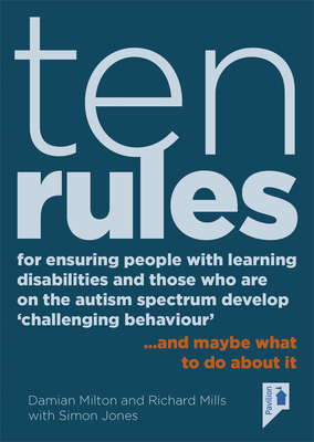 Ten Rules for Ensuring People with Learning Disabilities and Those Who Are on the Autism Spectrum Develop 'challenging Behaviour': ... and Maybe What by Richard Mills, Simon Jones, Damian Milton