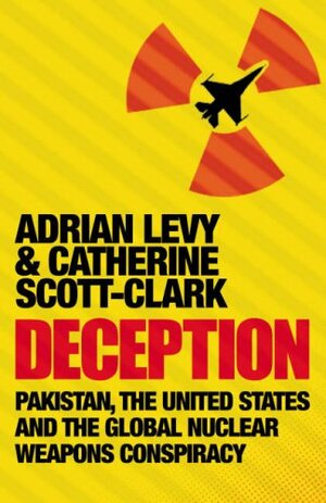 Deception: Pakistan, the United States and the Global Nuclear Weapons Conspiracy by Cathy Scott-Clark, Adrian Levy