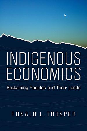 Indigenous Economics: Sustaining Peoples and Their Lands by Ronald L. Trosper