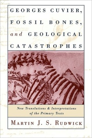 Georges Cuvier, Fossil Bones, and Geological Catastrophes: New Translations & Interpretations of the Primary Texts by Georges Cuvier, Martin J.S. Rudwick