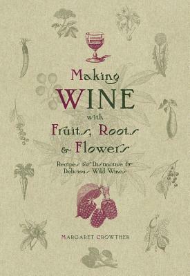 Making Wine with Fruits, Roots & Flowers: Recipes for Distinctive & Delicious Wild Wines by Margaret Crowther