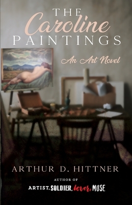 The Caroline Paintings: An Art Novel by Arthur D. Hittner