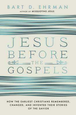 Jesus Before the Gospels: How the Earliest Christians Remembered, Changed, and Invented Their Stories of the Savior by Bart D. Ehrman