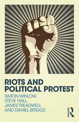 Riots and Political Protest by Simon Winlow, Daniel Briggs, Steve Hall