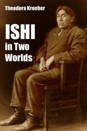 ISHI In Two Worlds: A Biography of the last Wild Indian in North America by Theodora Kroeber