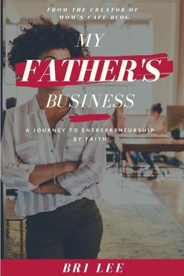 My Father's Business: A Journey to Entrepreneurship by Faith by Bri Lee