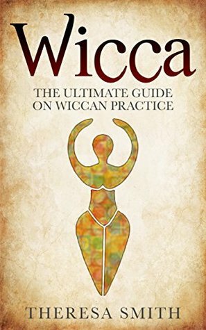 Wicca:The Ultimate Guide On Wiccan Practice (The beginners guide in candle spells, crystal magic and healing. Book 1) by Theresa Smith
