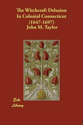 The Witchcraft Delusion In Colonial Connecticut (1647-1697) by John M. Taylor