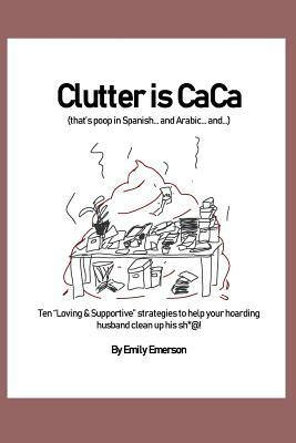 Clutter Is Caca: Ten Loving & Supportive Strategies to Help Your Hoarding Husband Clean Up His Sh*@! by Emily Emerson