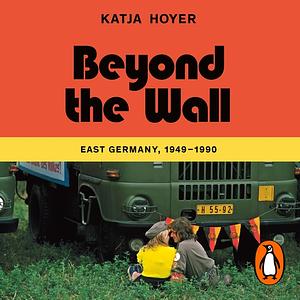 Beyond the Wall: East Germany, 1949-1990 by Katja Hoyer