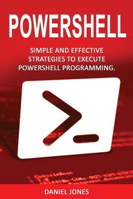 Powershell: Simple and Effective Strategies to Execute Powershell Programming by Daniel Jones