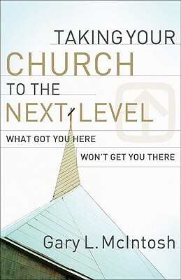 Taking Your Church to the Next Level: What Got You Here Won't Get You There by Gary L. McIntosh