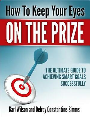 How to Keep Your Eyes on the Prize: The Ultimate Guide To Achieving Smart Goals Successfully by Karl Wilson, Delroy Constantine-Simms