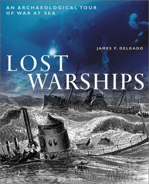 Lost Warships: An Archaeological Tour of War at Sea by James P. Delgado