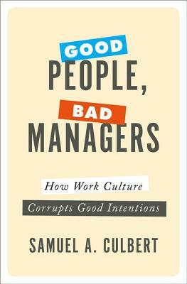 Good People, Bad Managers: How Work Culture Corrupts Good Intentions by Samuel A. Culbert