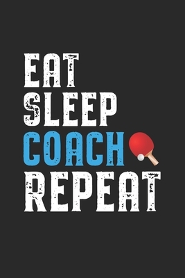 Eat Sleep Coach Repeat: Coach I Table Tennis I Team I Training I Game by Publishing Notebook &. Journal