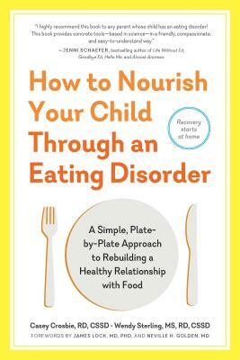 How to Nourish Your Child Through an Eating Disorder: A Simple, Plate-By-Plate Approach to Rebuilding a Healthy Relationship with Food by Wendy Sterling, Casey Crosbie