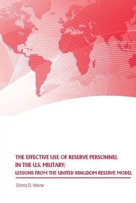 The Effective Use of Reserve Personnel in the U.S. Military: Lessons from the United Kingdom Reserve Model by Strategic Studies Institute, Shima D. Keene