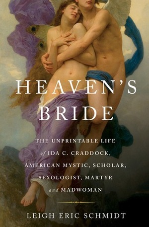 Heaven's Bride: The Unprintable Life of Ida C. Craddock, American Mystic, Scholar, Sexologist, Martyr, and Madwoman by Leigh Eric Schmidt