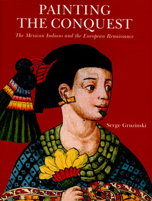 Painting The Conquest: The Mexican Indians and the European Renaissance by Serge Gruzinski, Deke Dusinberre