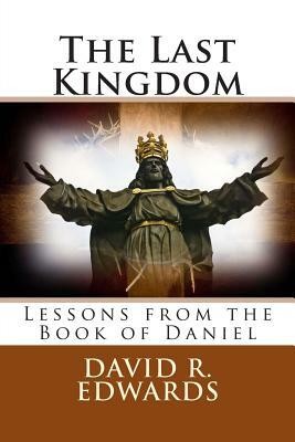 The Last Kingdom: Lessons from the Book of Daniel by David R. Edwards