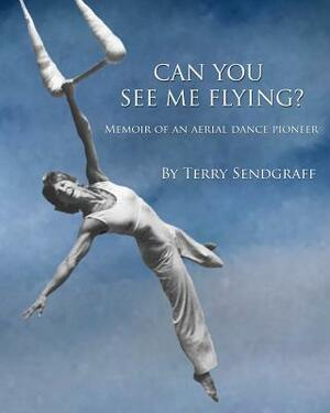 Can You See Me Flying?: Memoir of an Aerial Dance Pioneer by Terry Sendgraff