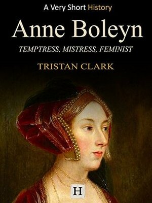 Anne Boleyn: Temptress, Mistress, Feminist (Very Short History Book 9) by Tristan Clark