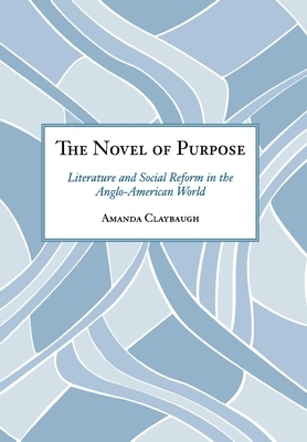 The Novel of Purpose: Literature and Social Reform in the Anglo-American World by Amanda Claybaugh