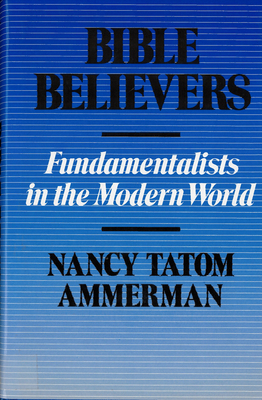 Bible Believers: Fundamentalists in the Modern World by Nancy Ammerman