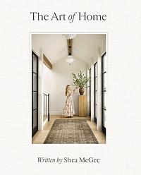 The Art of Home: A Designer Guide to Creating an Elevated Yet Approachable Home by Shea McGee